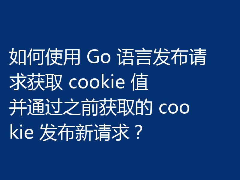 如何使用 Go 语言发布请求获取 cookie 值并通过之前获取的 cookie 发布新请求？