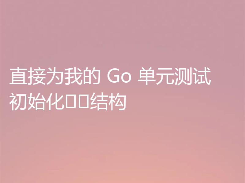 直接为我的 Go 单元测试初始化​​结构