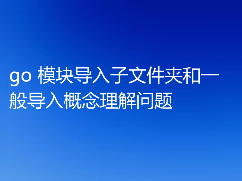 go 模块导入子文件夹和一般导入概念理解问题