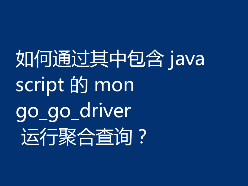 如何通过其中包含 javascript 的 mongo_go_driver 运行聚合查询？
