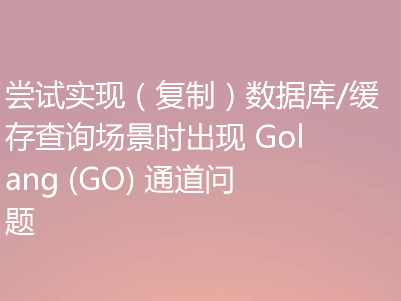 尝试实现（复制）数据库/缓存查询场景时出现 Golang (GO) 通道问题