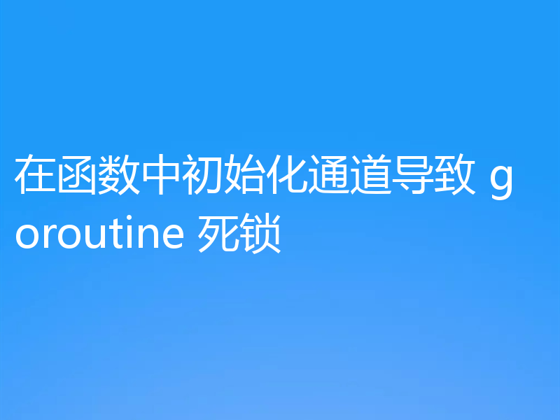 在函数中初始化通道导致 goroutine 死锁
