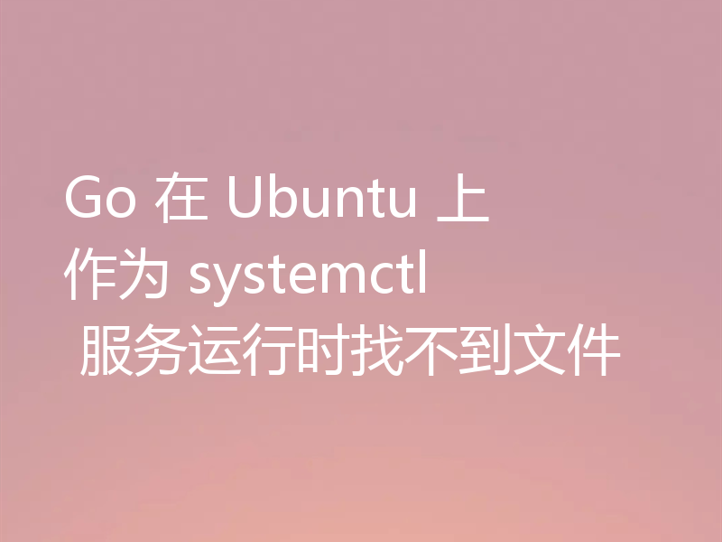 Go 在 Ubuntu 上作为 systemctl 服务运行时找不到文件