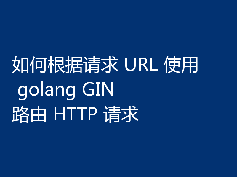 如何根据请求 URL 使用 golang GIN 路由 HTTP 请求