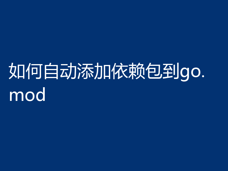 如何自动添加依赖包到go.mod