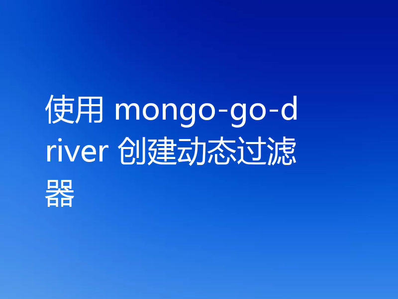 使用 mongo-go-driver 创建动态过滤器