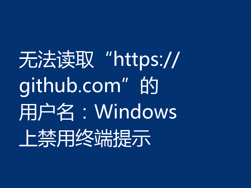 无法读取“https://github.com”的用户名：Windows 上禁用终端提示