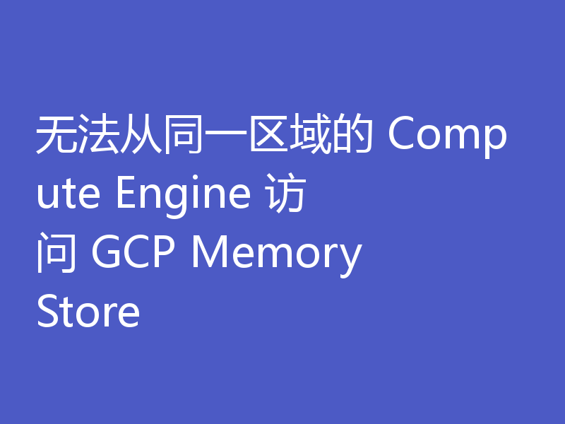 无法从同一区域的 Compute Engine 访问 GCP MemoryStore
