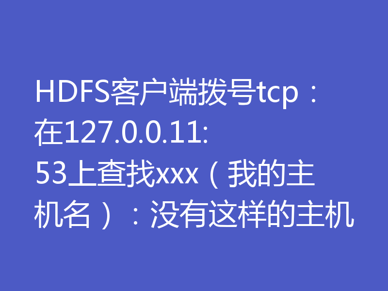 HDFS客户端拨号tcp：在127.0.0.11:53上查找xxx（我的主机名）：没有这样的主机