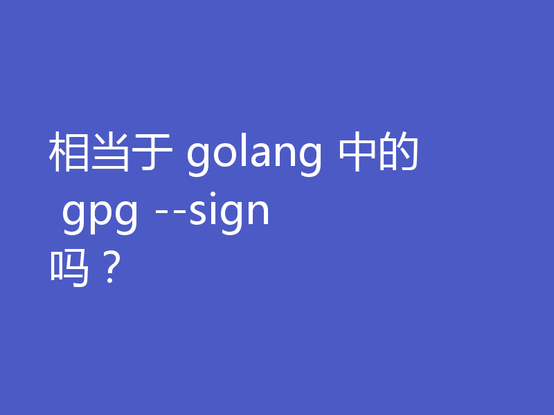 相当于 golang 中的 gpg --sign 吗？