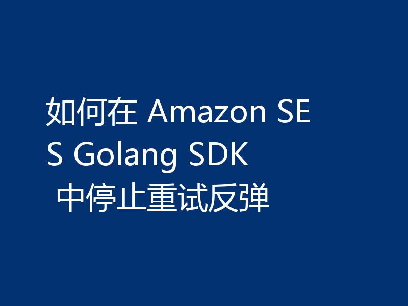 如何在 Amazon SES Golang SDK 中停止重试反弹