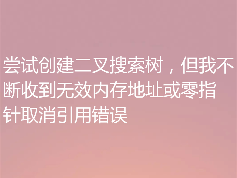 尝试创建二叉搜索树，但我不断收到无效内存地址或零指针取消引用错误