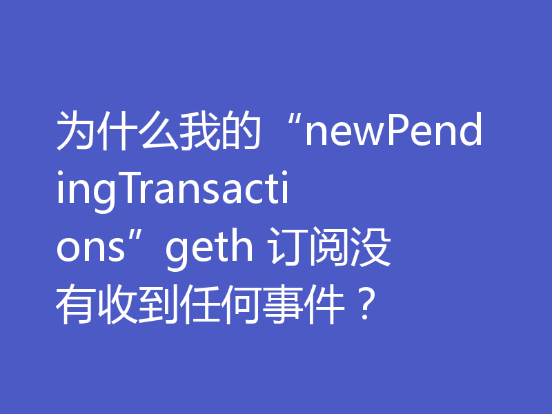 为什么我的“newPendingTransactions”geth 订阅没有收到任何事件？