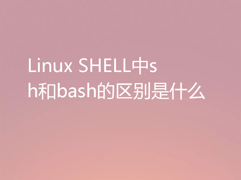 Linux SHELL中sh和bash的区别是什么