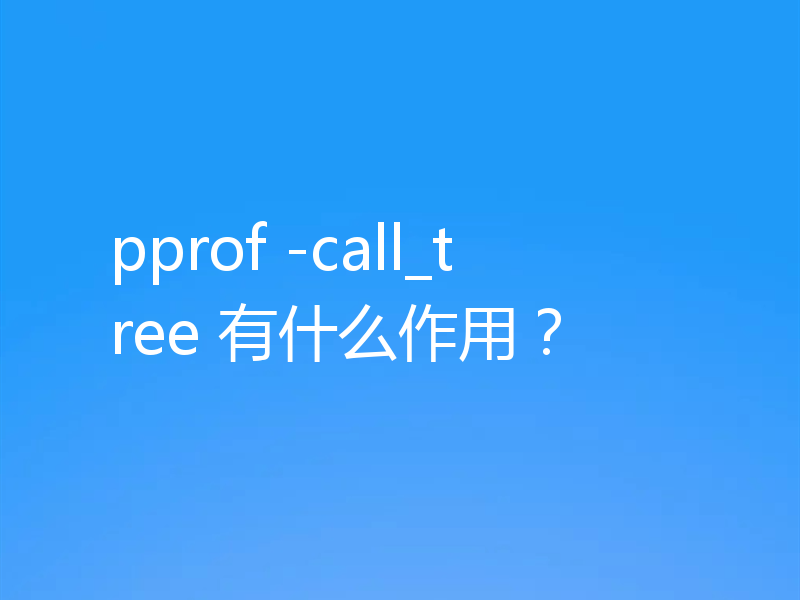pprof -call_tree 有什么作用？