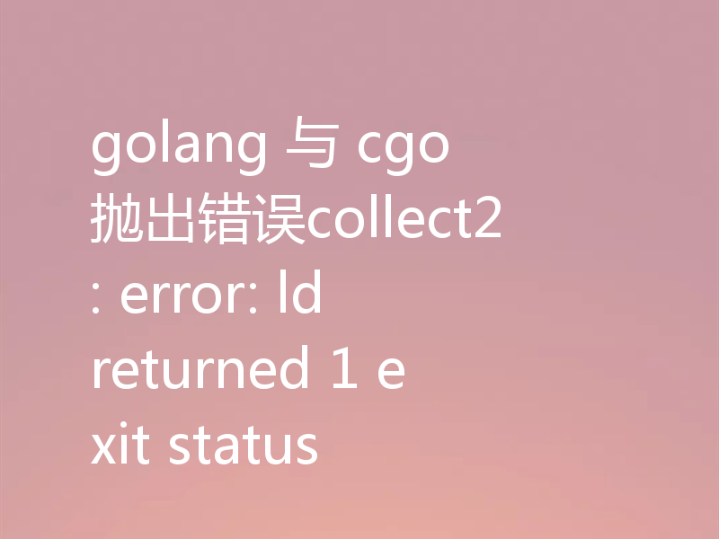 golang 与 cgo 抛出错误collect2: error: ld returned 1 exit status