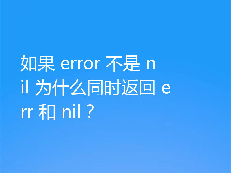 如果 error 不是 nil 为什么同时返回 err 和 nil？