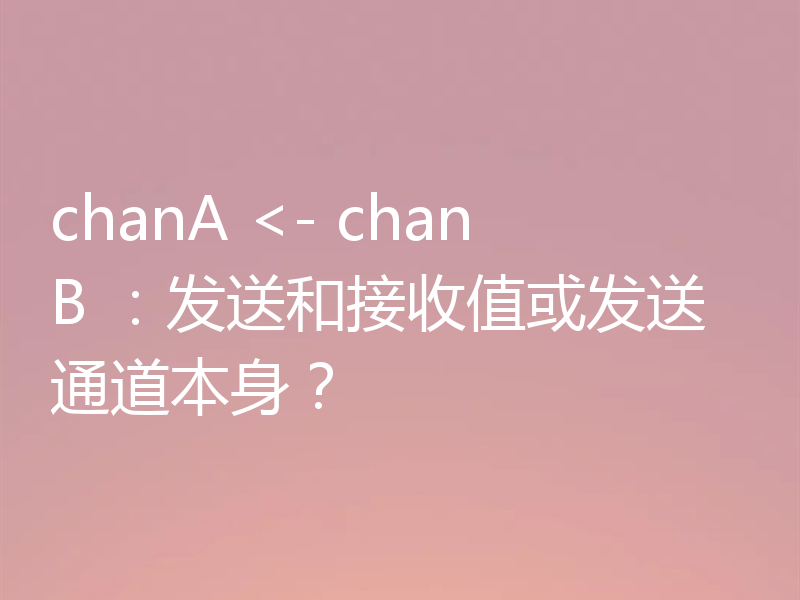 chanA <- chanB ：发送和接收值或发送通道本身？