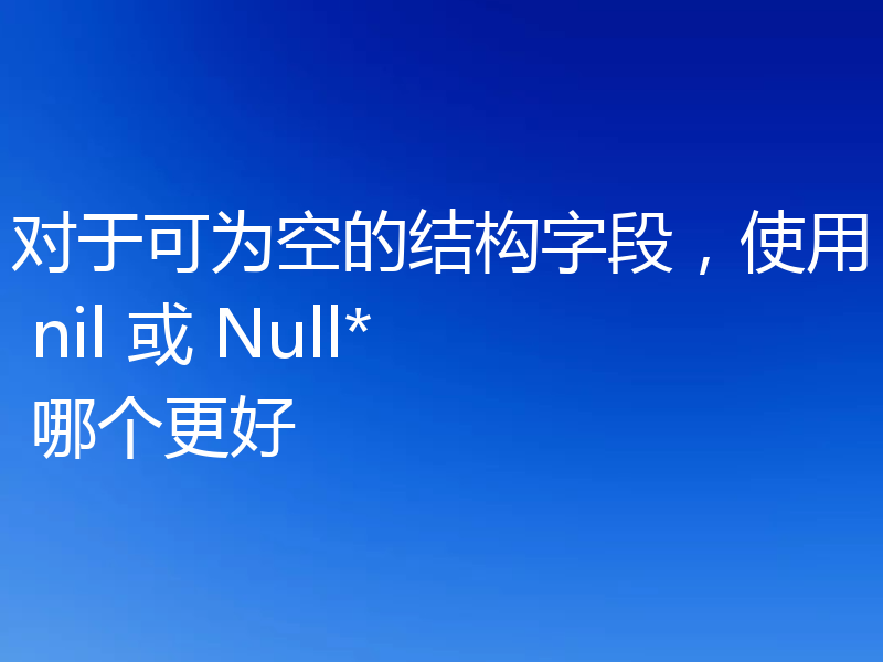 对于可为空的结构字段，使用 nil 或 Null* 哪个更好