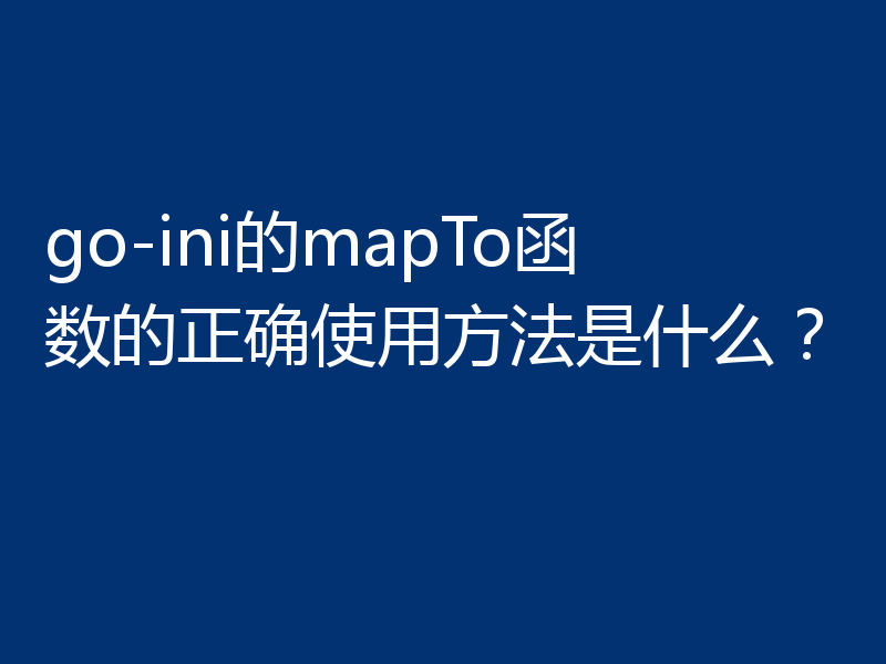 go-ini的mapTo函数的正确使用方法是什么？
