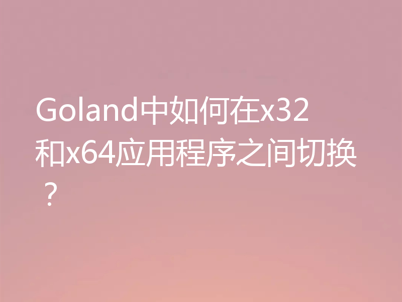 Goland中如何在x32和x64应用程序之间切换？