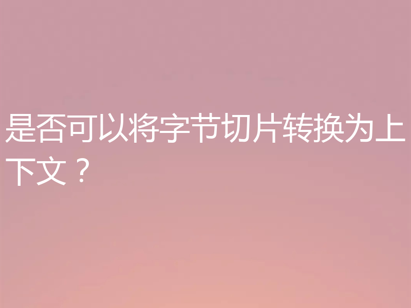 是否可以将字节切片转换为上下文？