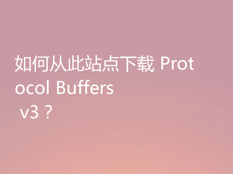 如何从此站点下载 Protocol Buffers v3？