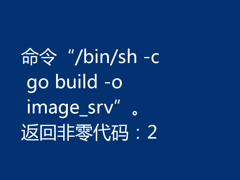 命令“/bin/sh -c go build -o image_srv”。返回非零代码：2