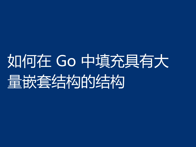 如何在 Go 中填充具有大量嵌套结构的结构