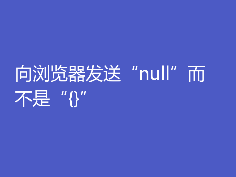 向浏览器发送“null”而不是“{}”