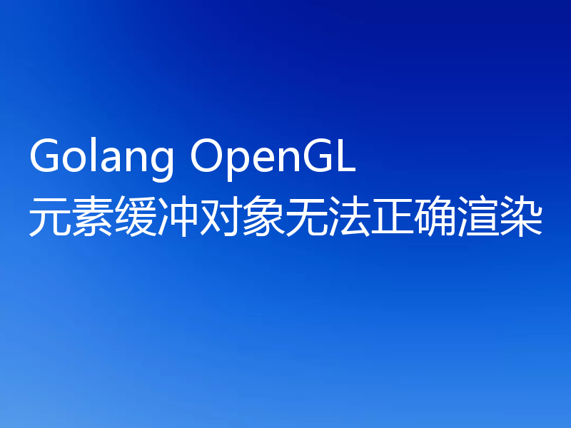 Golang OpenGL元素缓冲对象无法正确渲染