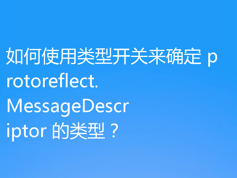 如何使用类型开关来确定 protoreflect.MessageDescriptor 的类型？
