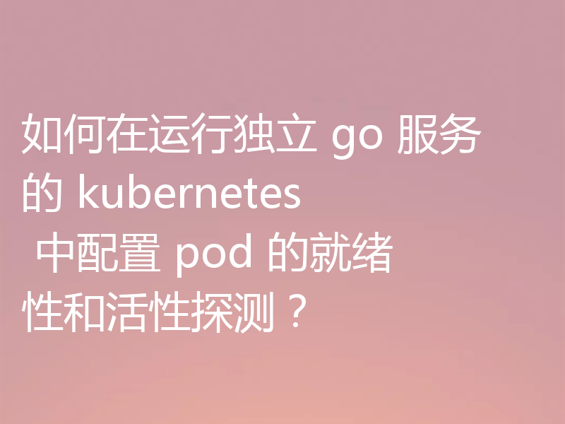如何在运行独立 go 服务的 kubernetes 中配置 pod 的就绪性和活性探测？