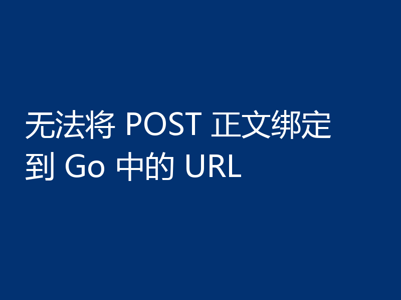 无法将 POST 正文绑定到 Go 中的 URL