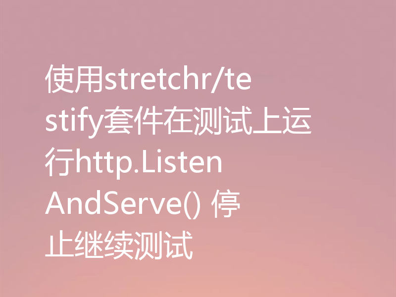使用stretchr/testify套件在测试上运行http.ListenAndServe() 停止继续测试