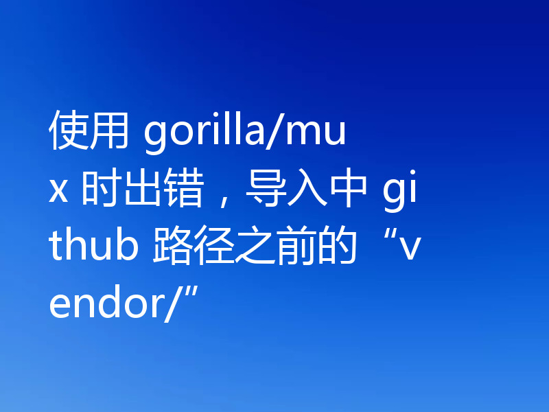 使用 gorilla/mux 时出错，导入中 github 路径之前的“vendor/”