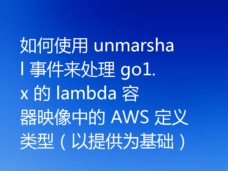 如何使用 unmarshal 事件来处理 go1.x 的 lambda 容器映像中的 AWS 定义类型（以提供为基础）