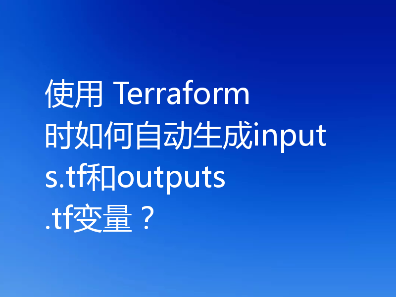 使用 Terraform 时如何自动生成inputs.tf和outputs.tf变量？