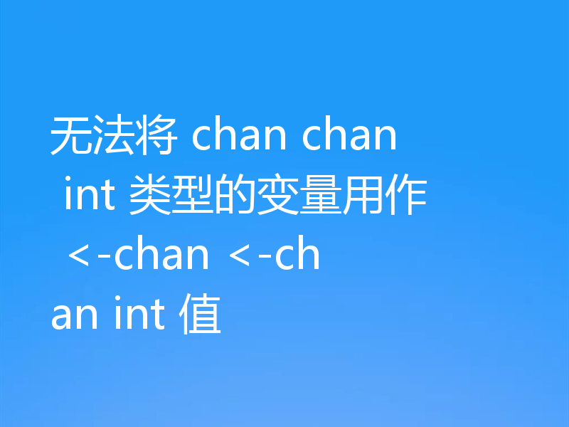 无法将 chan chan int 类型的变量用作 <-chan <-chan int 值