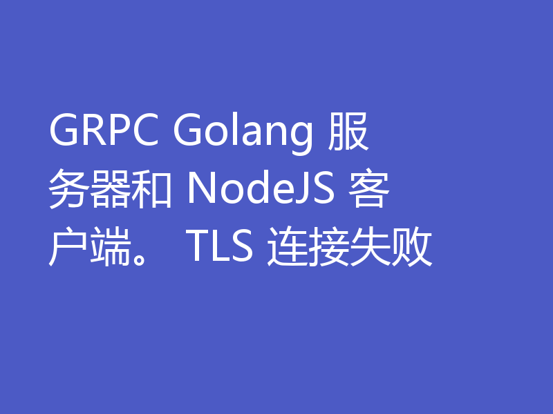 GRPC Golang 服务器和 NodeJS 客户端。 TLS 连接失败