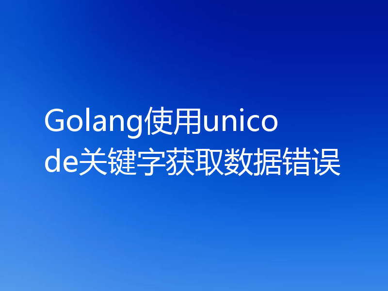 Golang使用unicode关键字获取数据错误