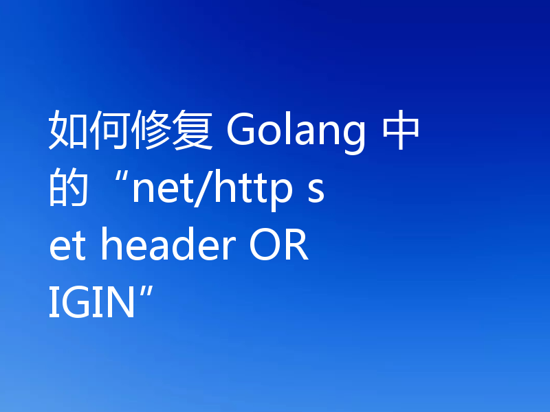 如何修复 Golang 中的“net/http set header ORIGIN”