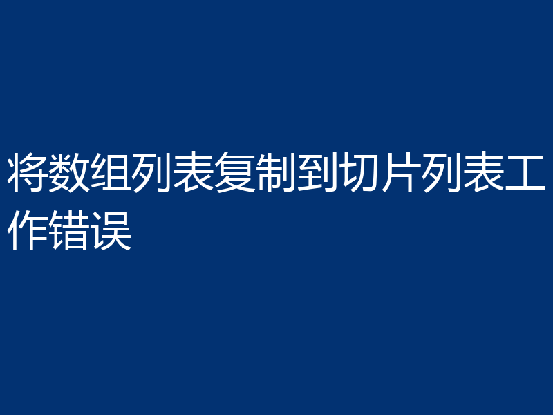 将数组列表复制到切片列表工作错误
