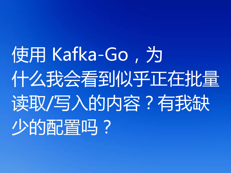 使用 Kafka-Go，为什么我会看到似乎正在批量读取/写入的内容？有我缺少的配置吗？