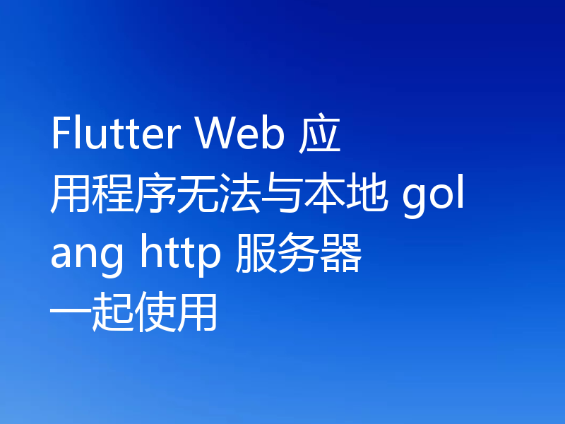 Flutter Web 应用程序无法与本地 golang http 服务器一起使用