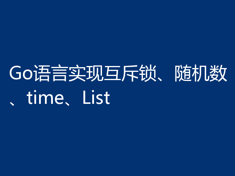 Go语言实现互斥锁、随机数、time、List