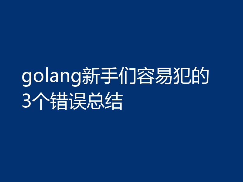 golang新手们容易犯的3个错误总结