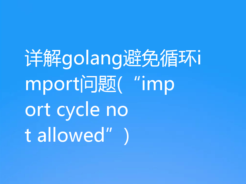 详解golang避免循环import问题(“import cycle not allowed”)