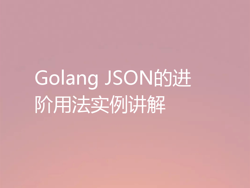 Golang JSON的进阶用法实例讲解