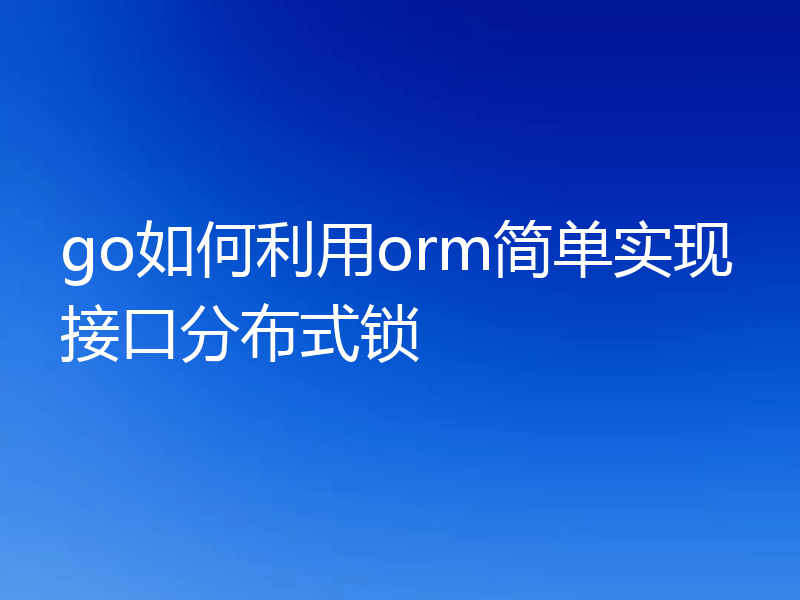 go如何利用orm简单实现接口分布式锁